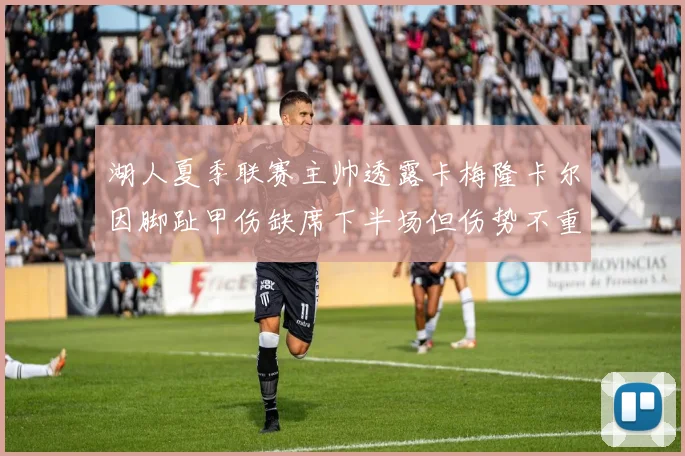 湖人夏季联赛主帅透露卡梅隆卡尔因脚趾甲伤缺席下半场但伤势不重