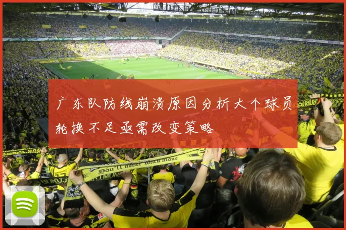 广东队防线崩溃原因分析大个球员轮换不足亟需改变策略