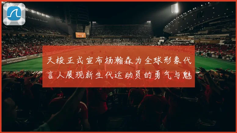 天梭正式宣布杨瀚森为全球形象代言人展现新生代运动员的勇气与魅力