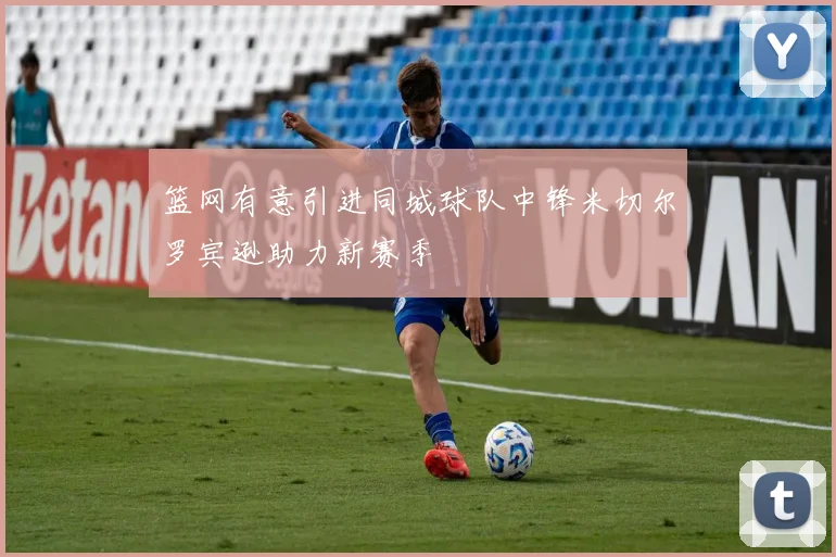 篮网有意引进同城球队中锋米切尔罗宾逊助力新赛季
