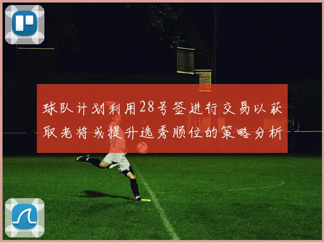 球队计划利用28号签进行交易以获取老将或提升选秀顺位的策略分析