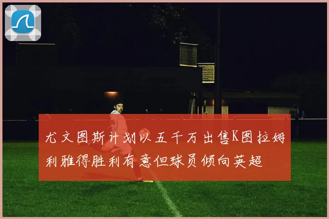 尤文图斯计划以五千万出售K图拉姆利雅得胜利有意但球员倾向英超