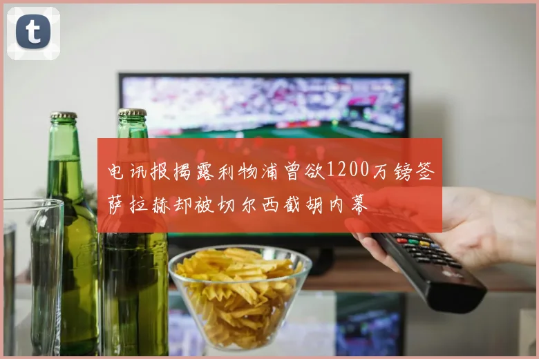 电讯报揭露利物浦曾欲1200万镑签萨拉赫却被切尔西截胡内幕