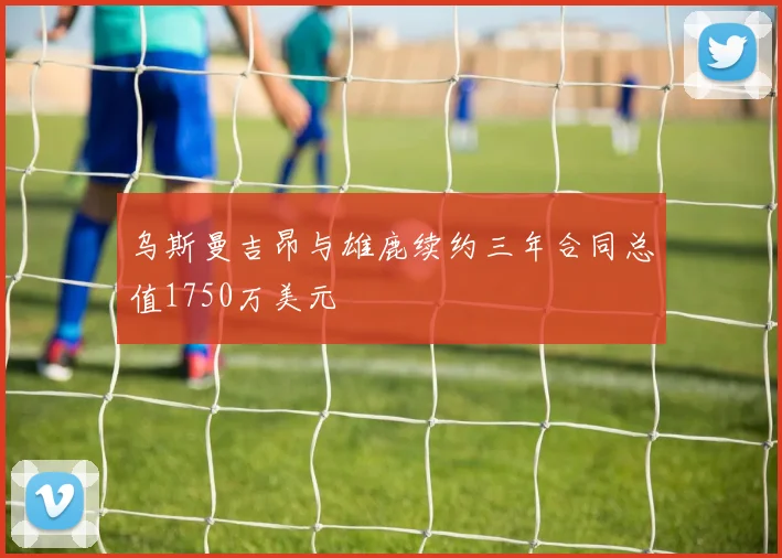 乌斯曼吉昂与雄鹿续约三年合同总值1750万美元