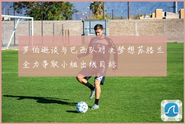 罗伯逊谈与巴西队对决梦想苏格兰全力争取小组出线目标