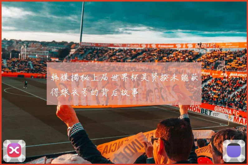 韩媒揭秘上届世界杯吴贤揆未能获得球衣号的背后故事