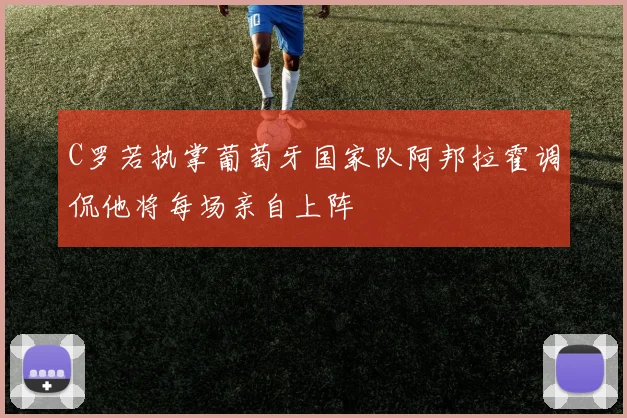 C罗若执掌葡萄牙国家队阿邦拉霍调侃他将每场亲自上阵