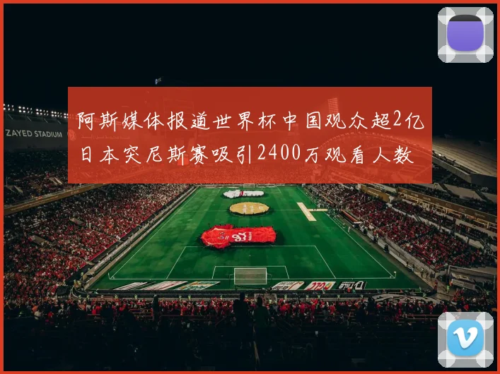阿斯媒体报道世界杯中国观众超2亿日本突尼斯赛吸引2400万观看人数