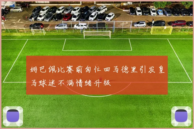 姆巴佩比赛前匆忙回马德里引发皇马球迷不满情绪升级