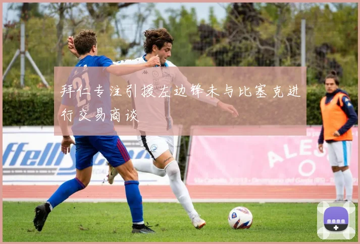 拜仁专注引援左边锋未与比塞克进行交易商谈